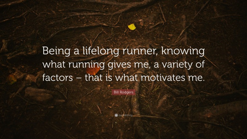 Bill Rodgers Quote: “Being a lifelong runner, knowing what running gives me, a variety of factors – that is what motivates me.”