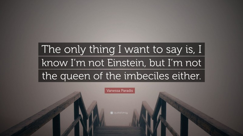 Vanessa Paradis Quote: “The only thing I want to say is, I know I’m not Einstein, but I’m not the queen of the imbeciles either.”