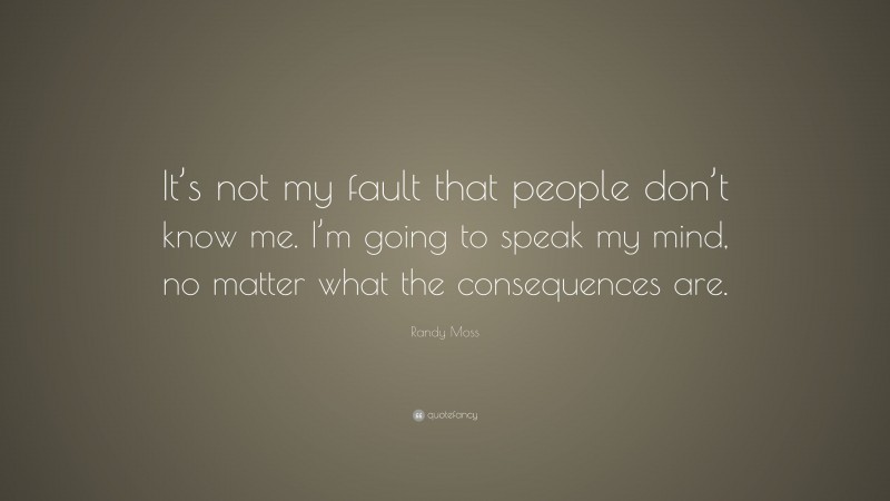Randy Moss Quote: “It’s not my fault that people don’t know me. I’m going to speak my mind, no matter what the consequences are.”