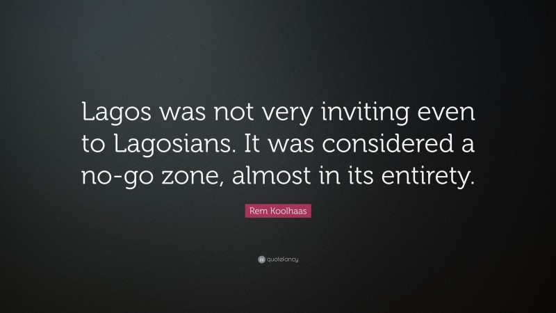 Rem Koolhaas Quote: “Lagos was not very inviting even to Lagosians. It was considered a no-go zone, almost in its entirety.”