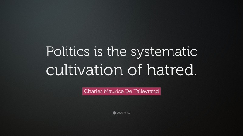 Charles Maurice De Talleyrand Quote: “Politics is the systematic cultivation of hatred.”