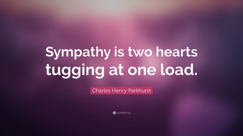 Charles Henry Parkhurst Quote: “Sympathy is two hearts tugging at one load.”