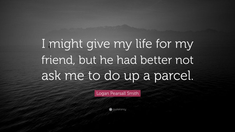 Logan Pearsall Smith Quote: “I might give my life for my friend, but he had better not ask me to do up a parcel.”