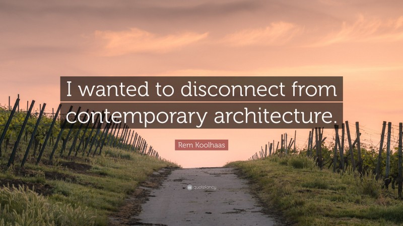 Rem Koolhaas Quote: “I wanted to disconnect from contemporary architecture.”