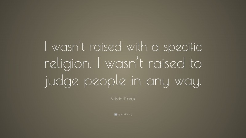 Kristin Kreuk Quote: “I wasn’t raised with a specific religion. I wasn’t raised to judge people in any way.”
