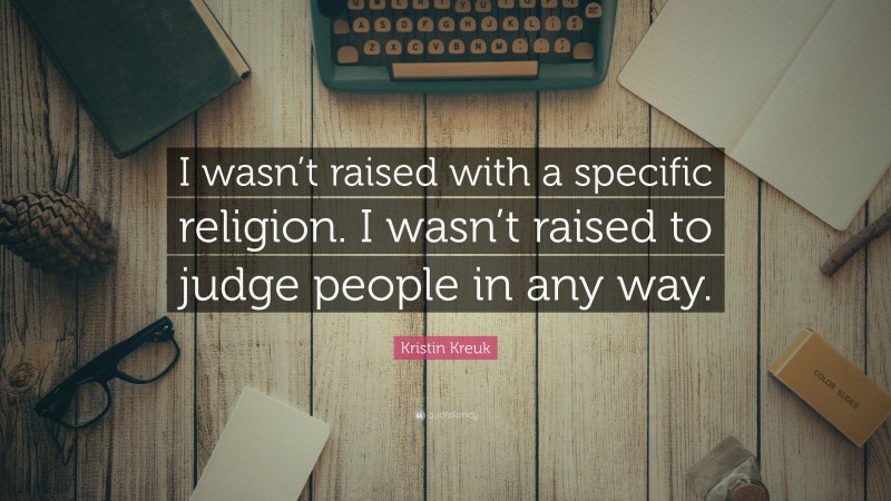 Kristin Kreuk Quote: “I wasn’t raised with a specific religion. I wasn’t raised to judge people in any way.”