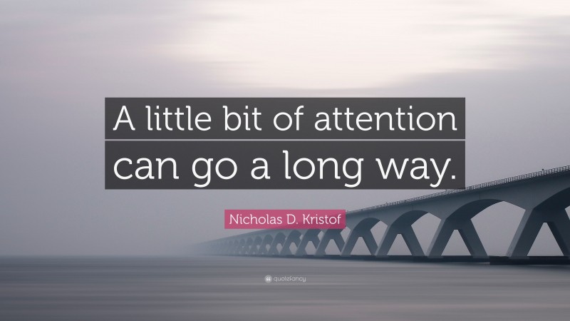 Nicholas D. Kristof Quote: “A little bit of attention can go a long way.”