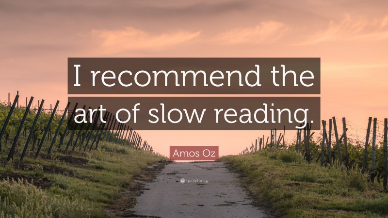 Amos Oz Quote: “I recommend the art of slow reading.”