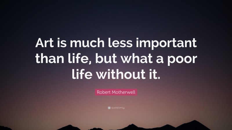 Robert Motherwell Quote: “Art is much less important than life, but what a poor life without it.”