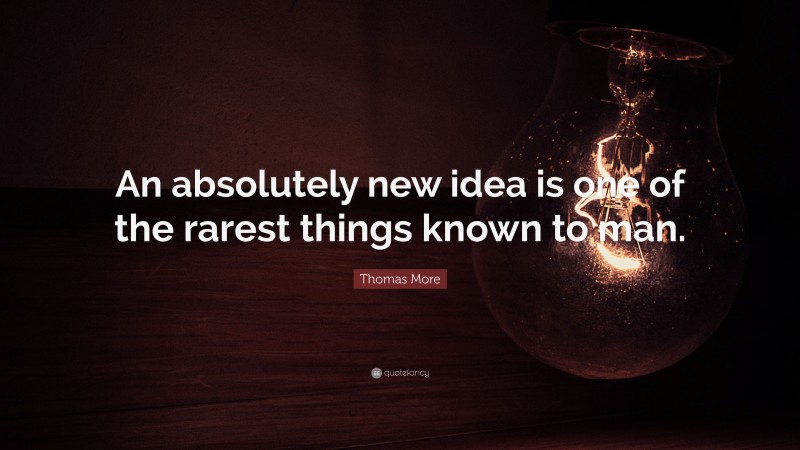 Thomas More Quote: “An absolutely new idea is one of the rarest things known to man.”