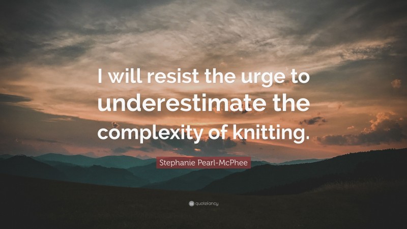 Stephanie Pearl-McPhee Quote: “I will resist the urge to underestimate the complexity of knitting.”