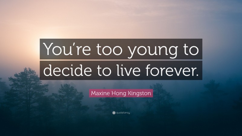 Maxine Hong Kingston Quote: “You’re too young to decide to live forever.”