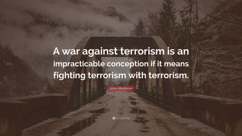 John Mortimer Quote: “A war against terrorism is an impracticable conception if it means fighting terrorism with terrorism.”