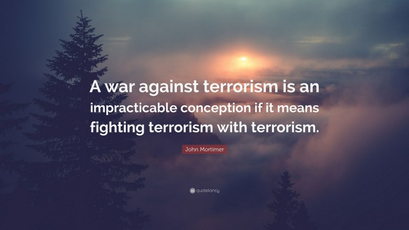 John Mortimer Quote: “A war against terrorism is an impracticable conception if it means fighting terrorism with terrorism.”