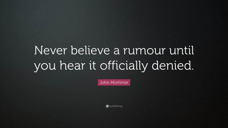 John Mortimer Quote: “Never believe a rumour until you hear it officially denied.”