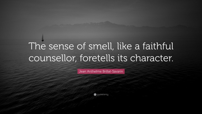 Jean Anthelme Brillat-Savarin Quote: “The sense of smell, like a faithful counsellor, foretells its character.”