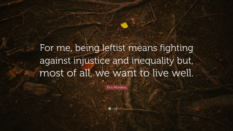 Evo Morales Quote: “For me, being leftist means fighting against injustice and inequality but, most of all, we want to live well.”
