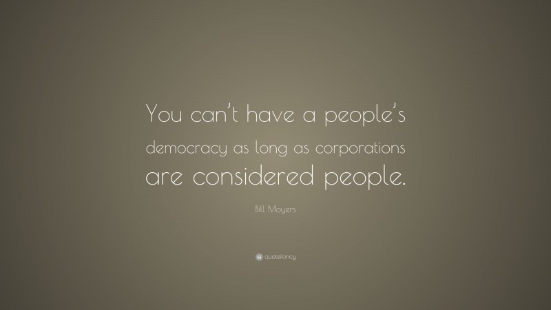 Bill Moyers Quote: “You can’t have a people’s democracy as long as corporations are considered people.”