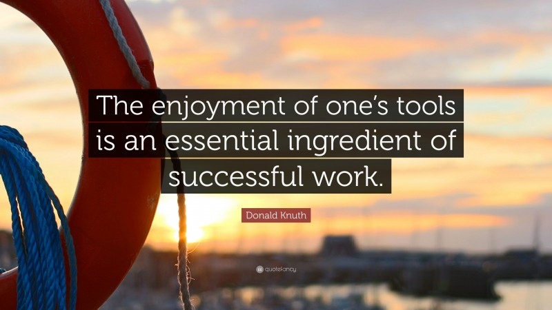 Donald Knuth Quote: “The enjoyment of one’s tools is an essential ingredient of successful work.”