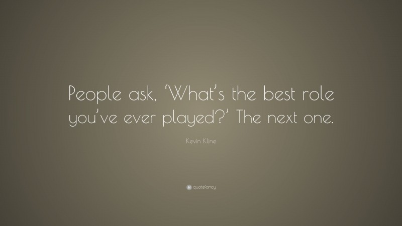 Kevin Kline Quote: “People ask, ‘What’s the best role you’ve ever played?’ The next one.”
