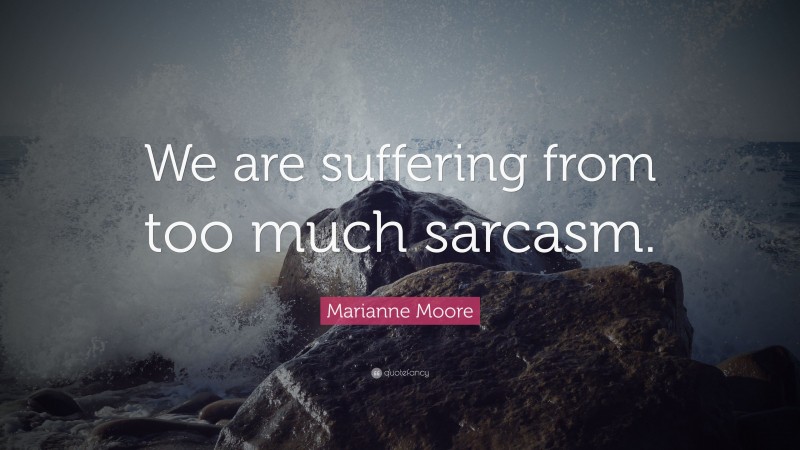 Marianne Moore Quote: “We are suffering from too much sarcasm.”