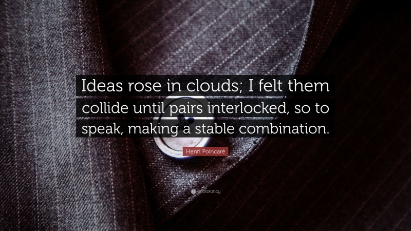 Henri Poincaré Quote: “Ideas rose in clouds; I felt them collide until pairs interlocked, so to speak, making a stable combination.”