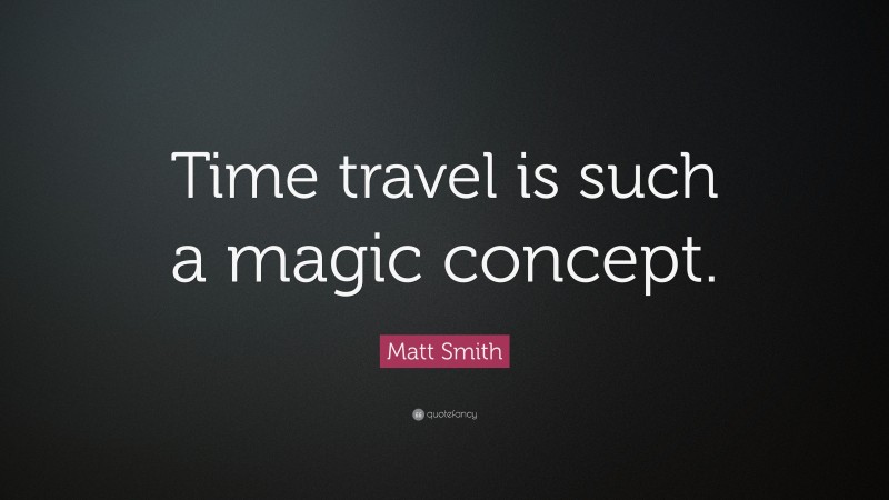 Matt Smith Quote: “Time travel is such a magic concept.”