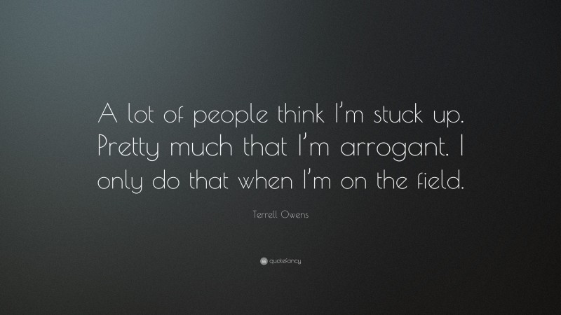 Terrell Owens Quote: “A lot of people think I’m stuck up. Pretty much that I’m arrogant. I only do that when I’m on the field.”