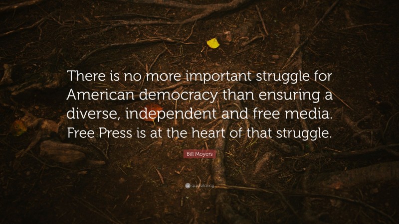 Bill Moyers Quote: “There is no more important struggle for American democracy than ensuring a diverse, independent and free media. Free Press is at the heart of that struggle.”