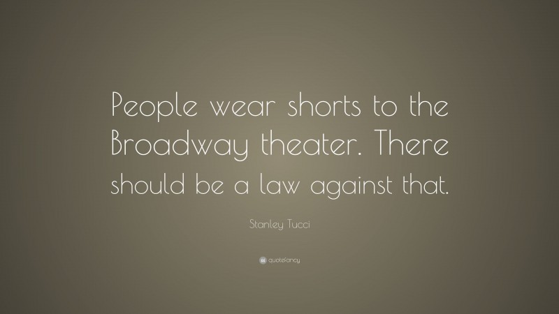 Stanley Tucci Quote: “People wear shorts to the Broadway theater. There should be a law against that.”
