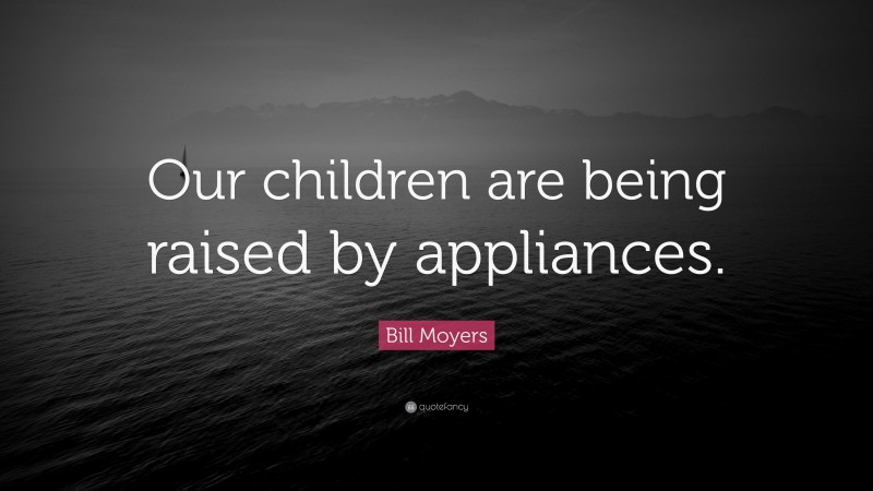 Bill Moyers Quote: “Our children are being raised by appliances.”