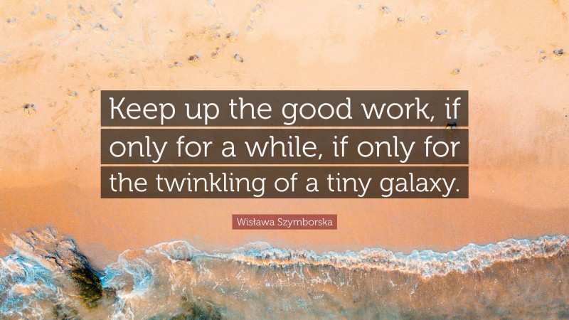 Wisława Szymborska Quote: “Keep up the good work, if only for a while, if only for the twinkling of a tiny galaxy.”