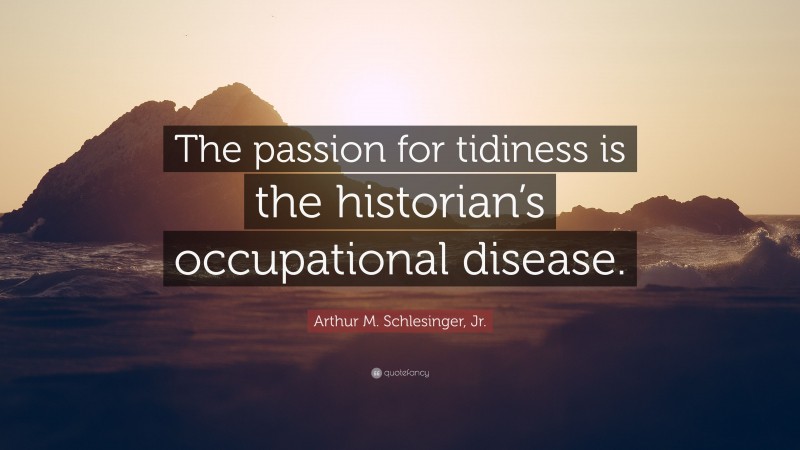 Arthur M. Schlesinger, Jr. Quote: “The passion for tidiness is the historian’s occupational disease.”