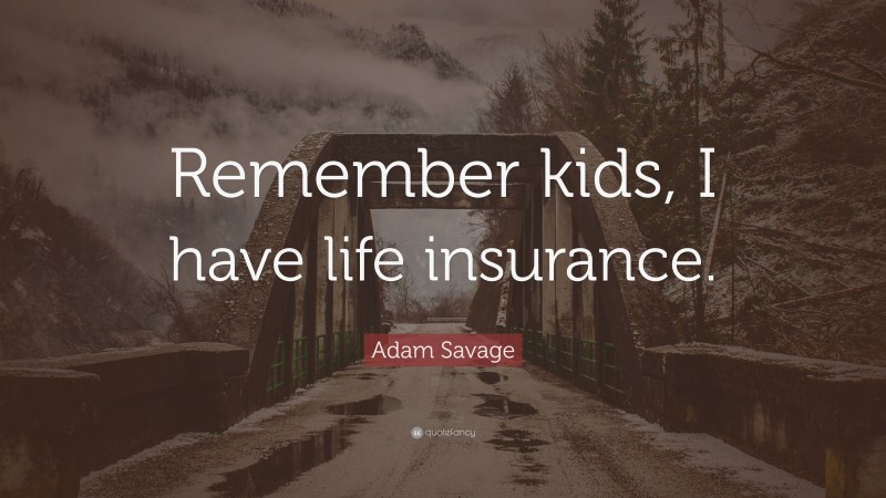 Adam Savage Quote: “Remember kids, I have life insurance.”