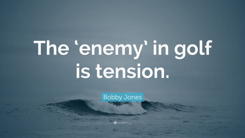 Bobby Jones Quote: “The ‘enemy’ in golf is tension.”