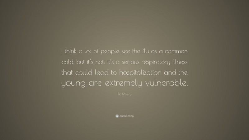 Tia Mowry Quote: “I think a lot of people see the flu as a common cold, but it’s not: it’s a serious respiratory illness that could lead to hospitalization and the young are extremely vulnerable.”