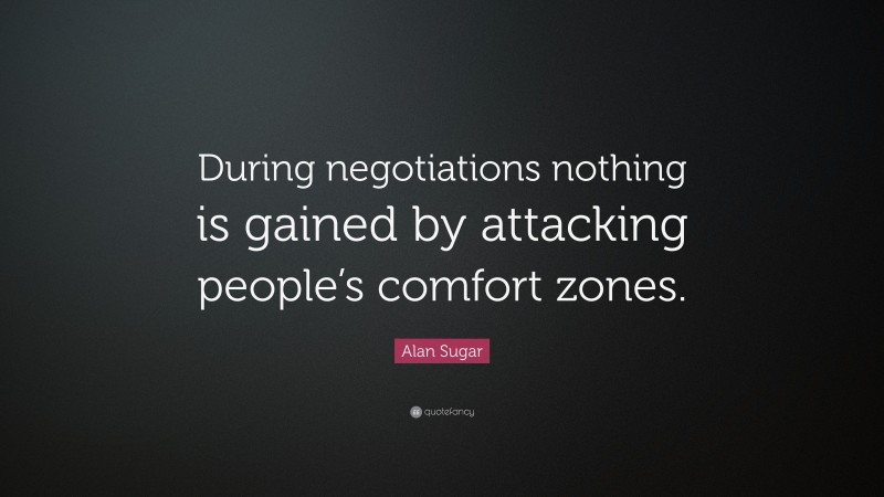 Alan Sugar Quote: “During negotiations nothing is gained by attacking people’s comfort zones.”