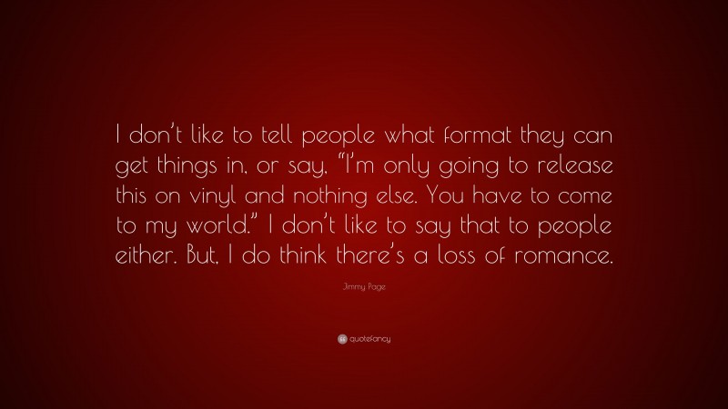 Jimmy Page Quote: “I don’t like to tell people what format they can get things in, or say, “I’m only going to release this on vinyl and nothing else. You have to come to my world.” I don’t like to say that to people either. But, I do think there’s a loss of romance.”