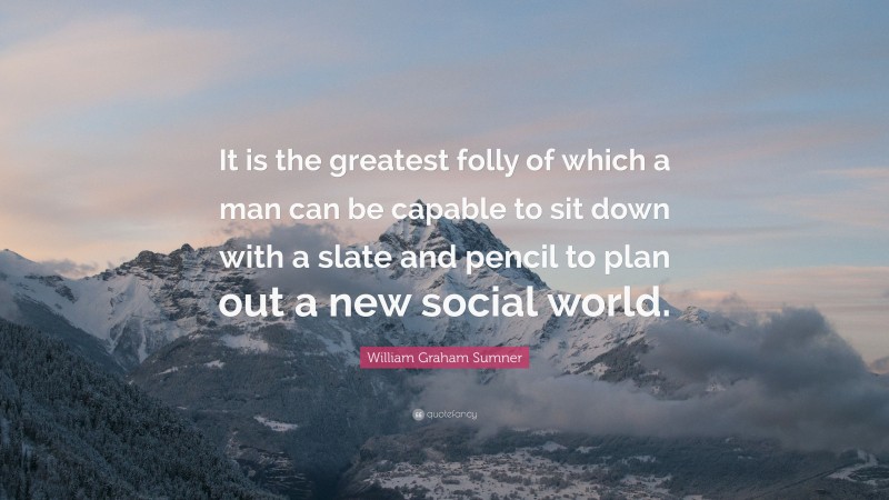 William Graham Sumner Quote: “It is the greatest folly of which a man can be capable to sit down with a slate and pencil to plan out a new social world.”