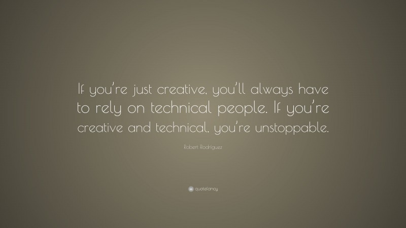 Robert Rodríguez Quote: “If you’re just creative, you’ll always have to rely on technical people. If you’re creative and technical, you’re unstoppable.”