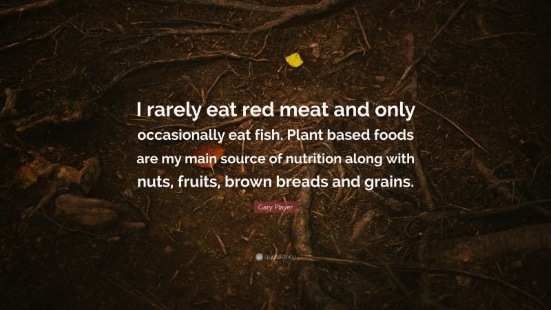 Gary Player Quote: “I rarely eat red meat and only occasionally eat fish. Plant based foods are my main source of nutrition along with nuts, fruits, brown breads and grains.”