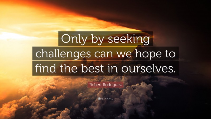 Robert Rodríguez Quote: “Only by seeking challenges can we hope to find the best in ourselves.”