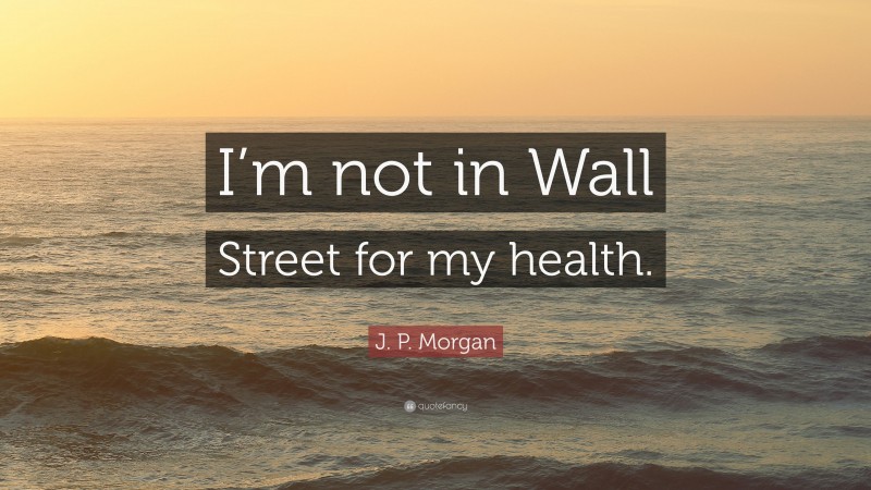 J. P. Morgan Quote: “I’m not in Wall Street for my health.”