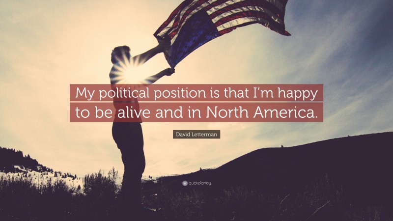 David Letterman Quote: “My political position is that I’m happy to be alive and in North America.”