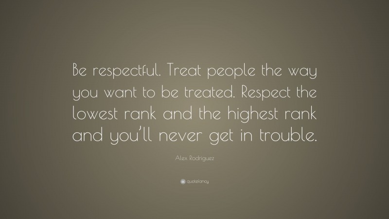 Alex Rodriguez Quote: “Be respectful. Treat people the way you want to be treated. Respect the lowest rank and the highest rank and you’ll never get in trouble.”