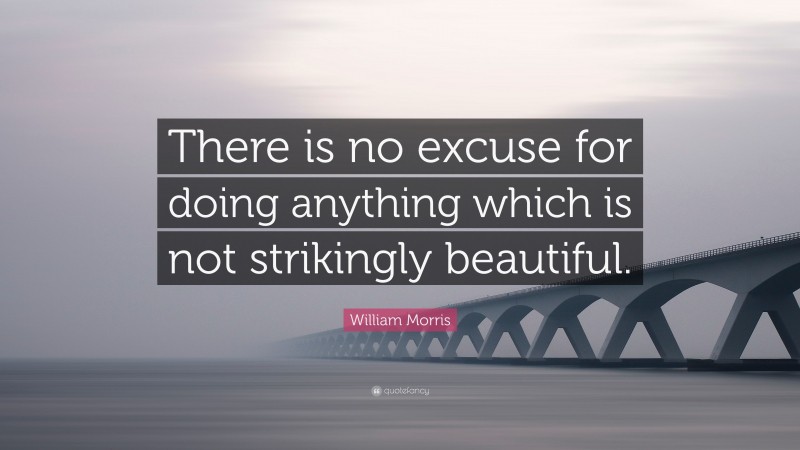 William Morris Quote: “There is no excuse for doing anything which is not strikingly beautiful.”
