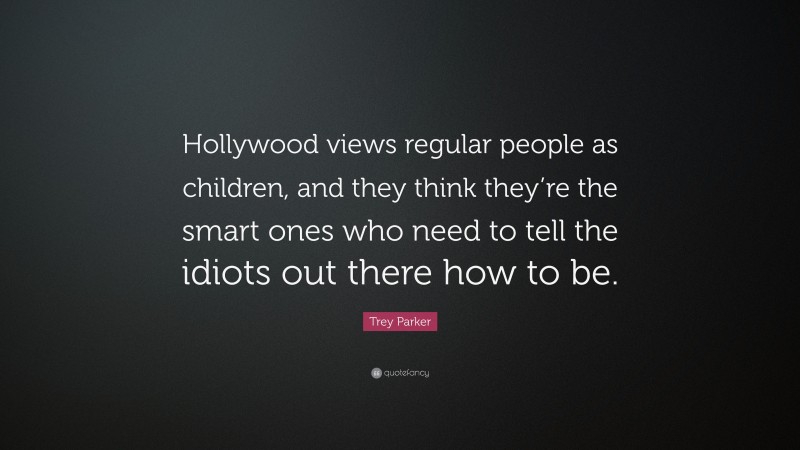 Trey Parker Quote: “Hollywood views regular people as children, and they think they’re the smart ones who need to tell the idiots out there how to be.”