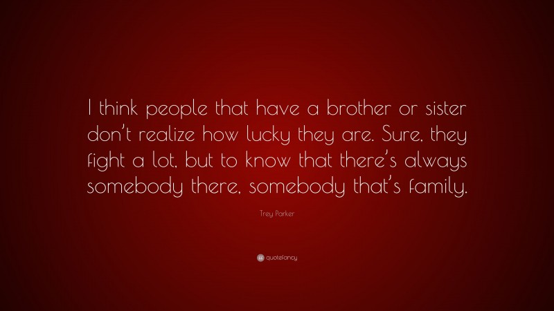 Trey Parker Quote: “I think people that have a brother or sister don’t realize how lucky they are. Sure, they fight a lot, but to know that there’s always somebody there, somebody that’s family.”