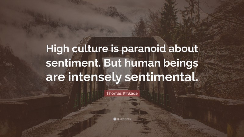 Thomas Kinkade Quote: “High culture is paranoid about sentiment. But human beings are intensely sentimental.”