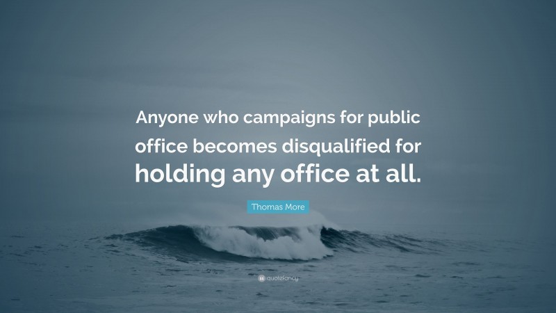 Thomas More Quote: “Anyone who campaigns for public office becomes disqualified for holding any office at all.”
